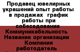 Продавец ювелирных украшений-опыт работы в продажах. график работы при собеседовании. Коммуникабельность › Название организации ­ Компания-работодатель › Отрасль предприятия ­ Другое › Минимальный оклад ­ 20 000 - Все города Работа » Вакансии   . Мордовия респ.